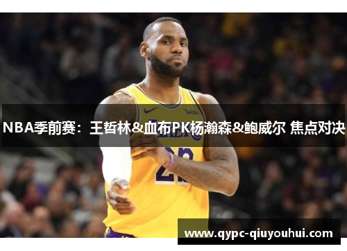 NBA季前赛：王哲林&血布PK杨瀚森&鲍威尔 焦点对决