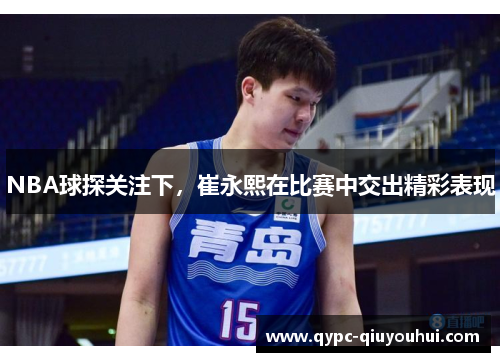 NBA球探关注下,崔永熙在比赛中交出精彩表现 NBA球探关注下,崔永熙在比赛中交出精彩表现