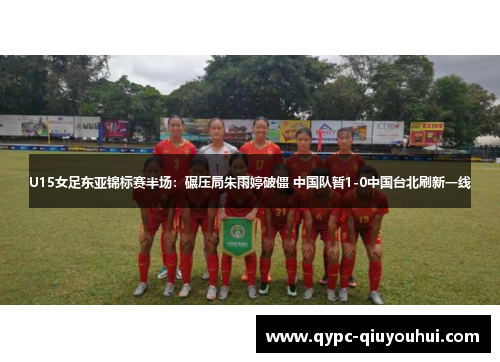 U15女足东亚锦标赛半场:碾压局朱雨婷破僵 中国队暂1-0中国台北刷新一线 U15女足东亚锦标赛半场:碾压局朱雨婷破僵 中国队暂1-0中国台北刷新一线