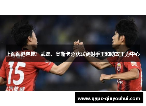 上海海港包揽！武磊、奥斯卡分获联赛射手王和助攻王为中心