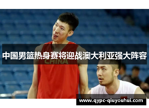 中国男篮热身赛将迎战澳大利亚强大阵容