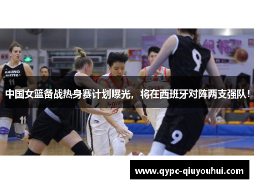 中国女篮备战热身赛计划曝光,将在西班牙对阵两支强队! 中国女篮备战热身赛计划曝光,将在西班牙对阵两支强队!