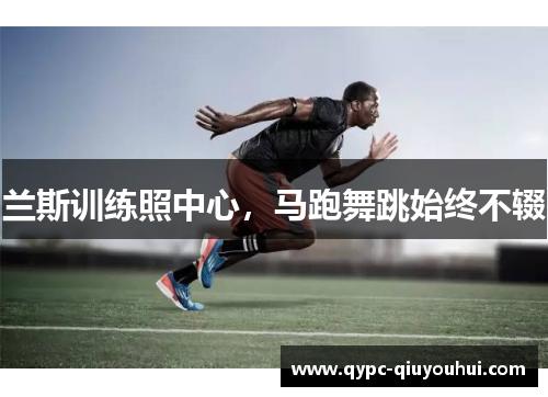 兰斯训练照中心，马跑舞跳始终不辍