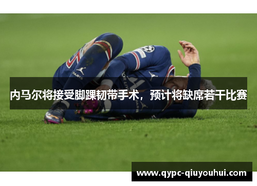 内马尔将接受脚踝韧带手术,预计将缺席若干比赛 内马尔将接受脚踝韧带手术,预计将缺席若干比赛