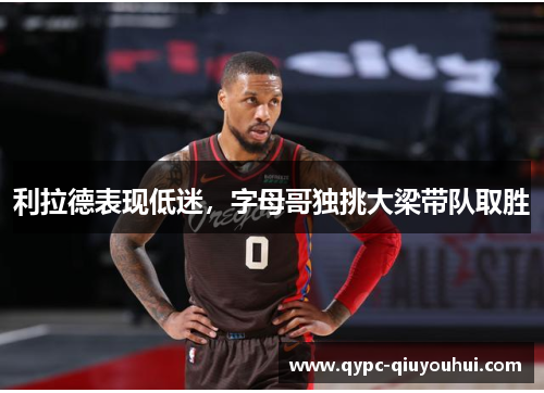 利拉德表现低迷,字母哥独挑大梁带队取胜 利拉德表现低迷,字母哥独挑大梁带队取胜