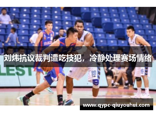 刘炜抗议裁判遭吃技犯，冷静处理赛场情绪