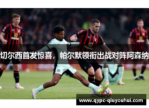 切尔西首发惊喜，帕尔默领衔出战对阵阿森纳