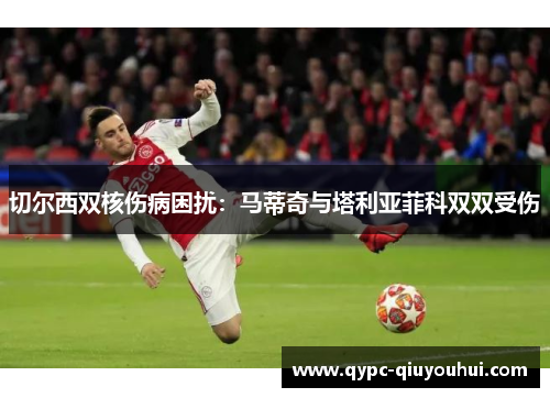 切尔西双核伤病困扰:马蒂奇与塔利亚菲科双双受伤 切尔西双核伤病困扰:马蒂奇与塔利亚菲科双双受伤