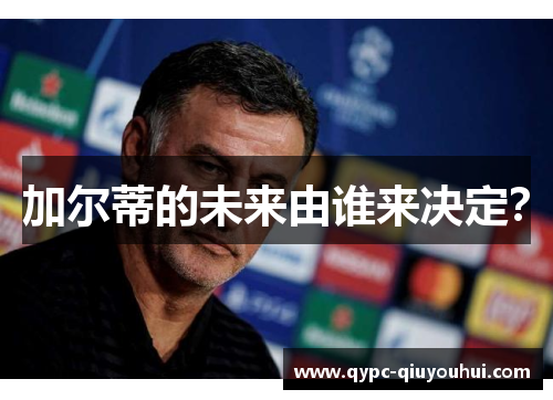 加尔蒂的未来由谁来决定? 加尔蒂的未来由谁来决定?