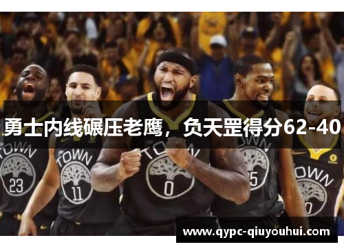 勇士内线碾压老鹰,负天罡得分62-40 勇士内线碾压老鹰,负天罡得分62-40
