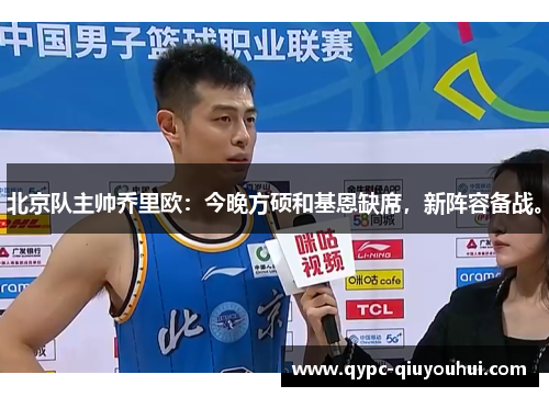 北京队主帅乔里欧:今晚方硕和基恩缺席,新阵容备战。 北京队主帅乔里欧:今晚方硕和基恩缺席,新阵容备战。