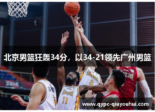 北京男篮狂轰34分,以34-21领先广州男篮 北京男篮狂轰34分,以34-21领先广州男篮