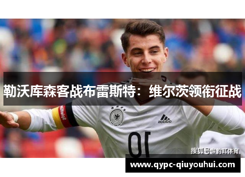 勒沃库森客战布雷斯特:维尔茨领衔征战 勒沃库森客战布雷斯特:维尔茨领衔征战
