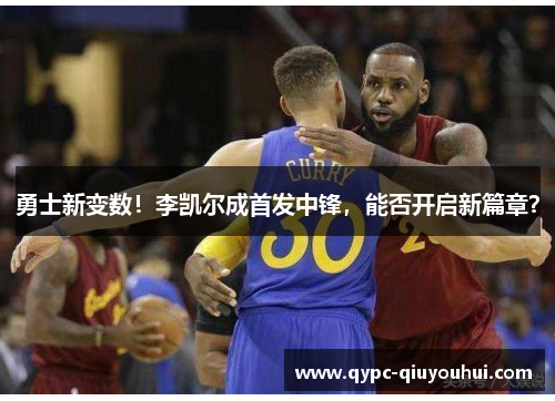 勇士新变数!李凯尔成首发中锋,能否开启新篇章? 勇士新变数!李凯尔成首发中锋,能否开启新篇章?