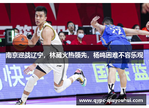 南京迎战辽宁,林葳火热领先,杨鸣困难不容乐观 南京迎战辽宁,林葳火热领先,杨鸣困难不容乐观