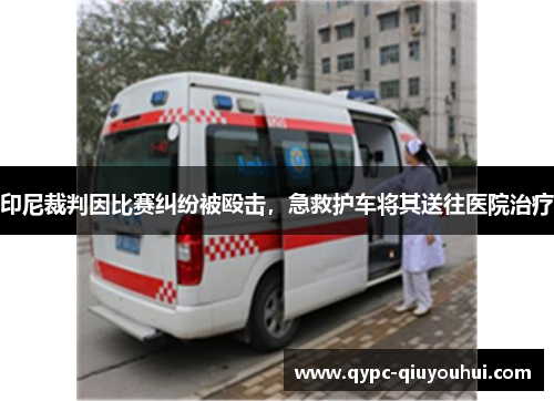 印尼裁判因比赛纠纷被殴击,急救护车将其送往医院治疗 印尼裁判因比赛纠纷被殴击,急救护车将其送往医院治疗
