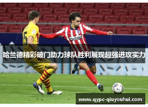 哈兰德精彩破门助力球队胜利展现超强进攻实力 哈兰德精彩破门助力球队胜利展现超强进攻实力