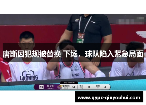 唐斯因犯规被替换 下场,球队陷入紧急局面 唐斯因犯规被替换 下场,球队陷入紧急局面
