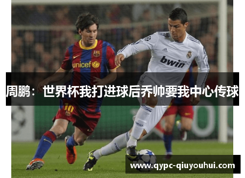 周鹏:世界杯我打进球后乔帅要我中心传球 周鹏:世界杯我打进球后乔帅要我中心传球