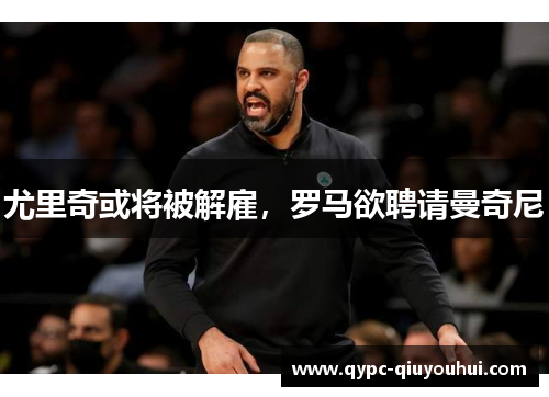 尤里奇或将被解雇,罗马欲聘请曼奇尼 尤里奇或将被解雇,罗马欲聘请曼奇尼