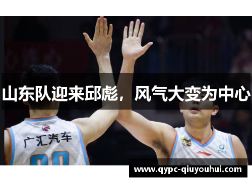 山东队迎来邱彪,风气大变为中心 山东队迎来邱彪,风气大变为中心