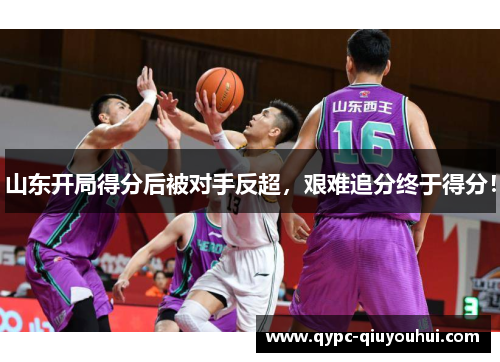 山东开局得分后被对手反超,艰难追分终于得分! 山东开局得分后被对手反超,艰难追分终于得分!