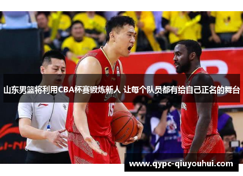 山东男篮将利用CBA杯赛锻炼新人 让每个队员都有给自己正名的舞台 山东男篮将利用CBA杯赛锻炼新人 让每个队员都有给自己正名的舞台