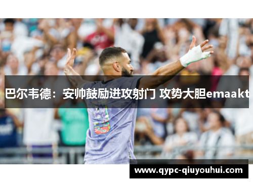 巴尔韦德:安帅鼓励进攻射门 攻势大胆emaakt 巴尔韦德:安帅鼓励进攻射门 攻势大胆emaakt