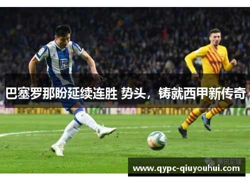巴塞罗那盼延续连胜 势头,铸就西甲新传奇 巴塞罗那盼延续连胜 势头,铸就西甲新传奇