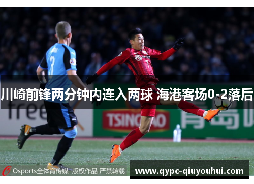 川崎前锋两分钟内连入两球 海港客场0-2落后 川崎前锋两分钟内连入两球 海港客场0-2落后