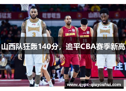 山西队狂轰140分,追平CBA赛季新高 山西队狂轰140分,追平CBA赛季新高