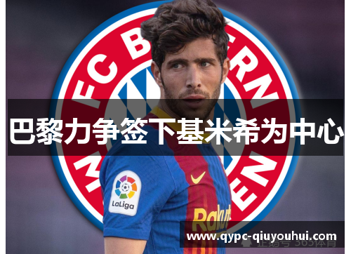 巴黎力争签下基米希为中心 巴黎力争签下基米希为中心