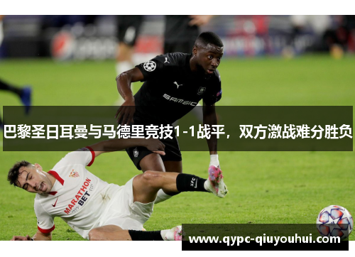 巴黎圣日耳曼与马德里竞技1-1战平,双方激战难分胜负 巴黎圣日耳曼与马德里竞技1-1战平,双方激战难分胜负