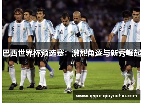 巴西世界杯预选赛:激烈角逐与新秀崛起 巴西世界杯预选赛:激烈角逐与新秀崛起