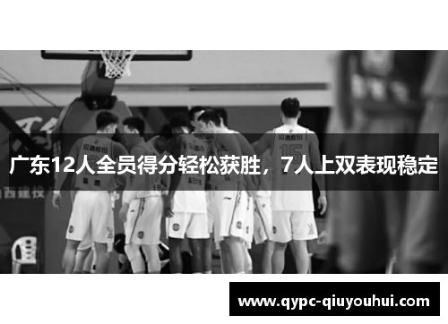 广东12人全员得分轻松获胜,7人上双表现稳定 广东12人全员得分轻松获胜,7人上双表现稳定