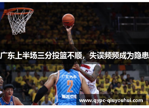 广东上半场三分投篮不顺,失误频频成为隐患 广东上半场三分投篮不顺,失误频频成为隐患