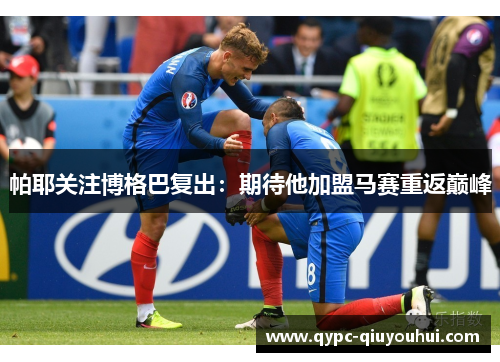 帕耶关注博格巴复出:期待他加盟马赛重返巅峰 帕耶关注博格巴复出:期待他加盟马赛重返巅峰