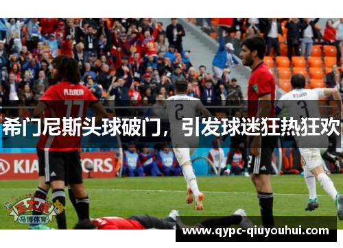 希门尼斯头球破门,引发球迷狂热狂欢 希门尼斯头球破门,引发球迷狂热狂欢