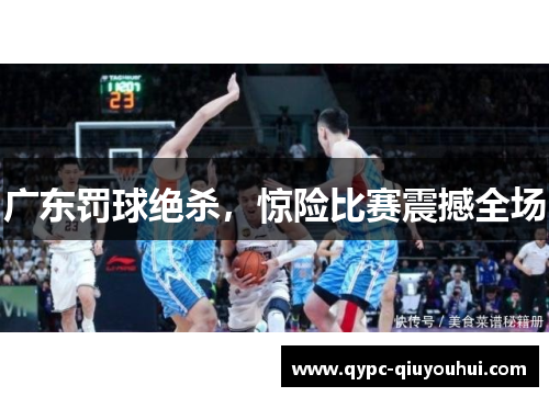 广东罚球绝杀,惊险比赛震撼全场 广东罚球绝杀,惊险比赛震撼全场