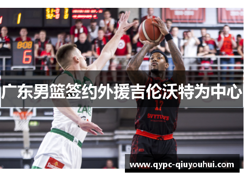 广东男篮签约外援吉伦沃特为中心 广东男篮签约外援吉伦沃特为中心