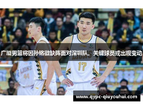 广厦男篮将因孙铭徽缺阵面对深圳队,关键球员或出现变动 广厦男篮将因孙铭徽缺阵面对深圳队,关键球员或出现变动