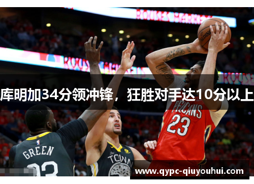 库明加34分领冲锋,狂胜对手达10分以上 库明加34分领冲锋,狂胜对手达10分以上