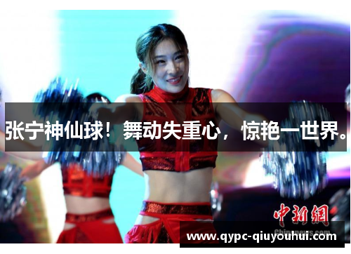 张宁神仙球！舞动失重心，惊艳一世界。