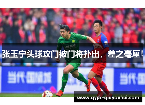 张玉宁头球攻门被门将扑出，差之毫厘！